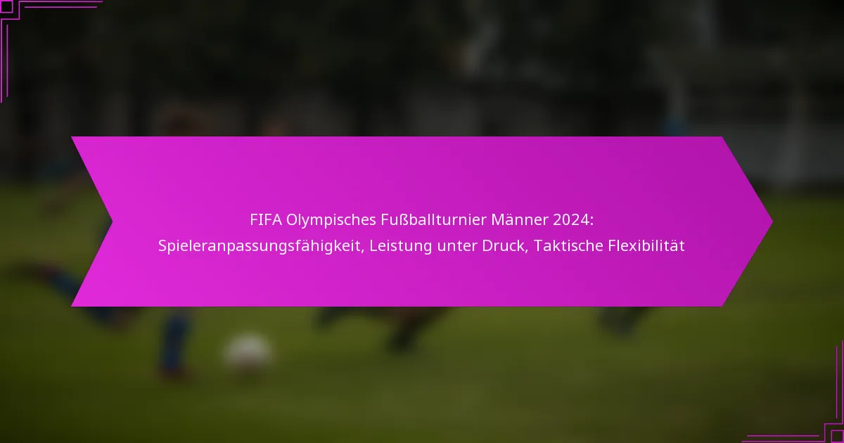 FIFA Olympisches Fußballturnier Männer 2024: Spieleranpassungsfähigkeit, Leistung unter Druck, Taktische Flexibilität
