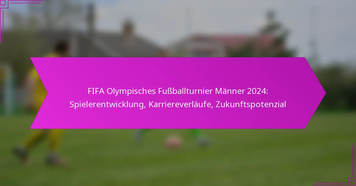 FIFA Olympisches Fußballturnier Männer 2024: Spielerentwicklung, Karriereverläufe, Zukunftspotenzial