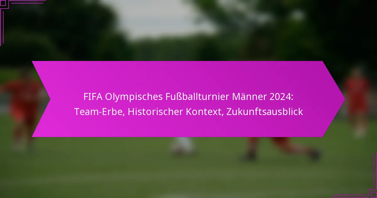 FIFA Olympisches Fußballturnier Männer 2024: Team-Erbe, Historischer Kontext, Zukunftsausblick