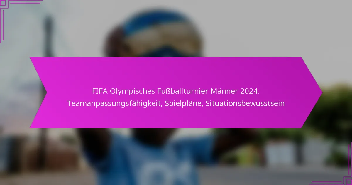FIFA Olympisches Fußballturnier Männer 2024: Teamanpassungsfähigkeit, Spielpläne, Situationsbewusstsein