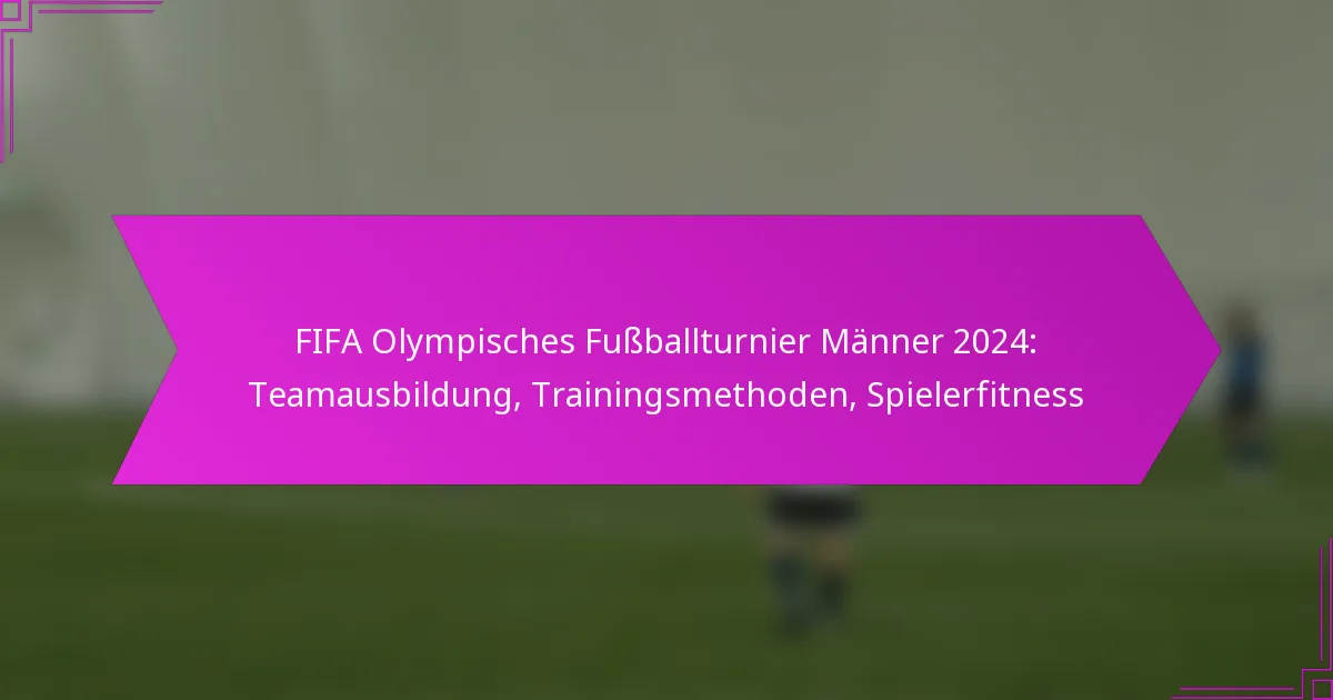 FIFA Olympisches Fußballturnier Männer 2024: Teamausbildung, Trainingsmethoden, Spielerfitness