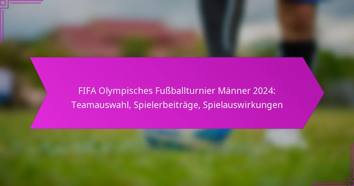 FIFA Olympisches Fußballturnier Männer 2024: Teamauswahl, Spielerbeiträge, Spielauswirkungen