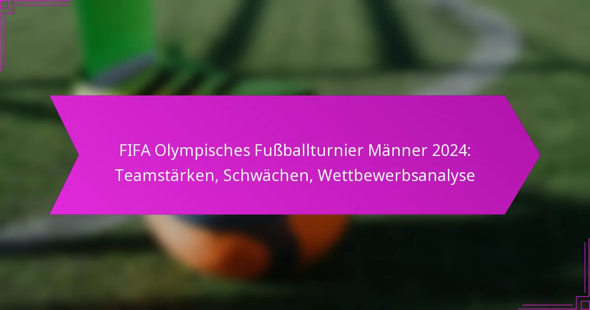 FIFA Olympisches Fußballturnier Männer 2024: Teamstärken, Schwächen, Wettbewerbsanalyse