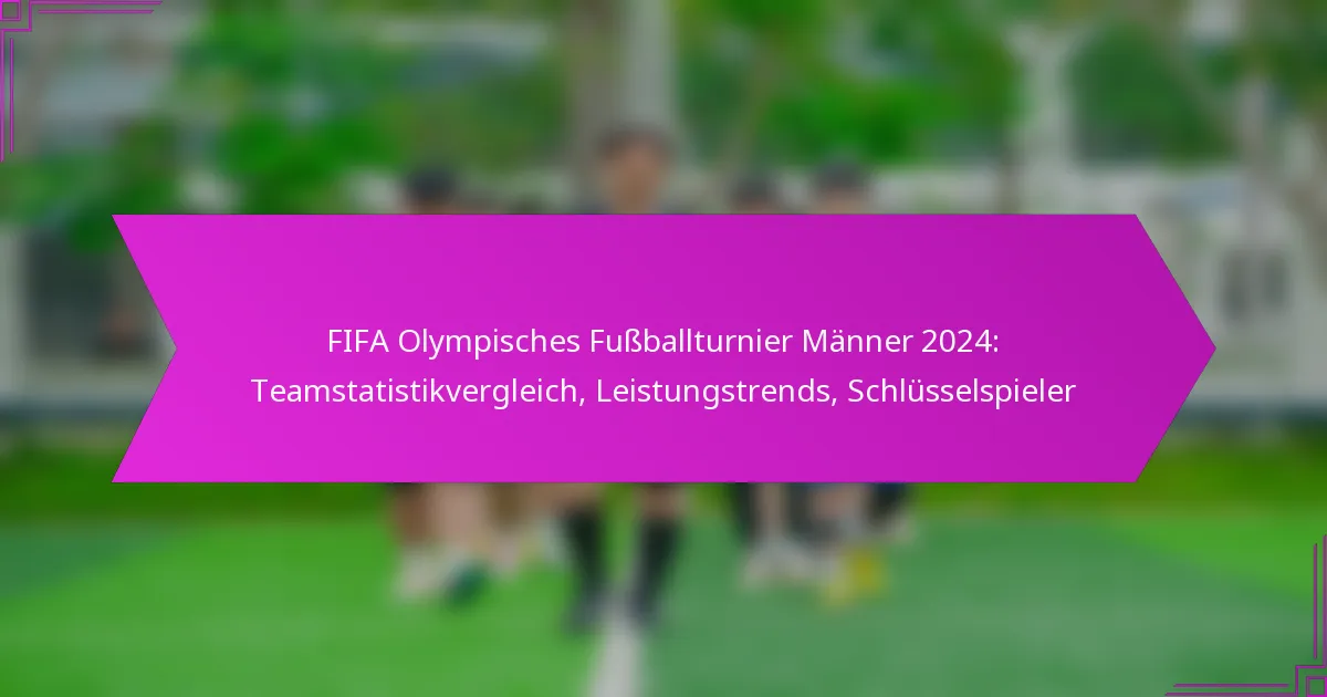 FIFA Olympisches Fußballturnier Männer 2024: Teamstatistikvergleich, Leistungstrends, Schlüsselspieler