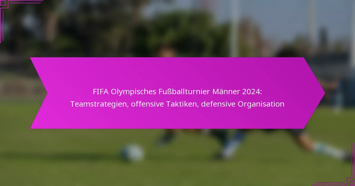 FIFA Olympisches Fußballturnier Männer 2024: Teamstrategien, offensive Taktiken, defensive Organisation