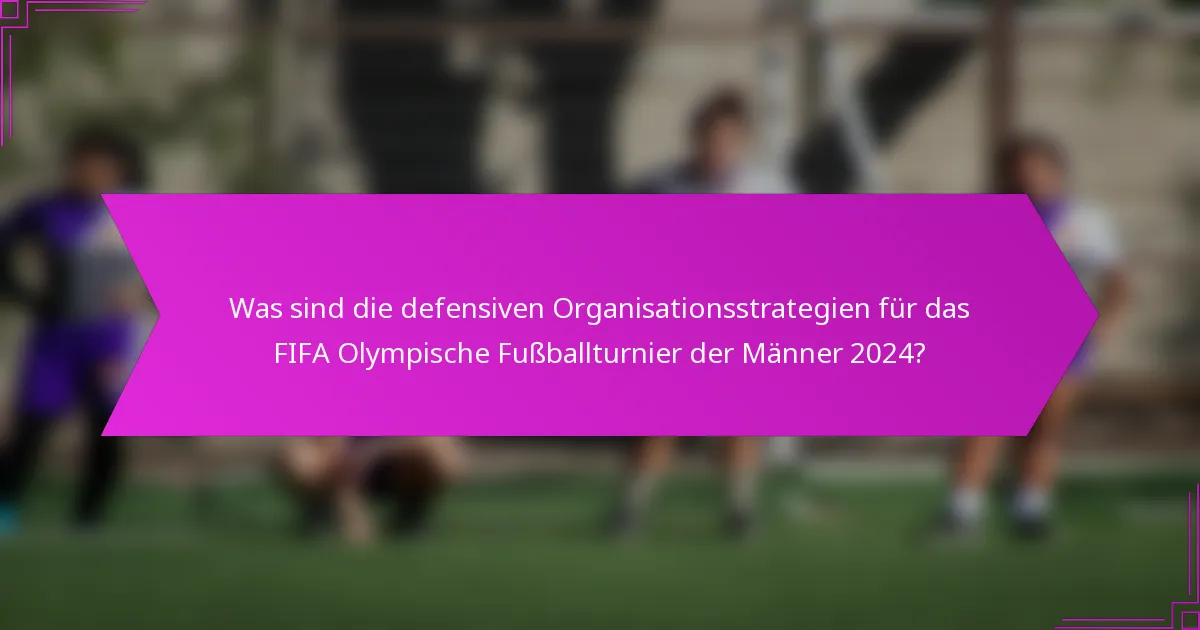 Was sind die defensiven Organisationsstrategien für das FIFA Olympische Fußballturnier der Männer 2024?