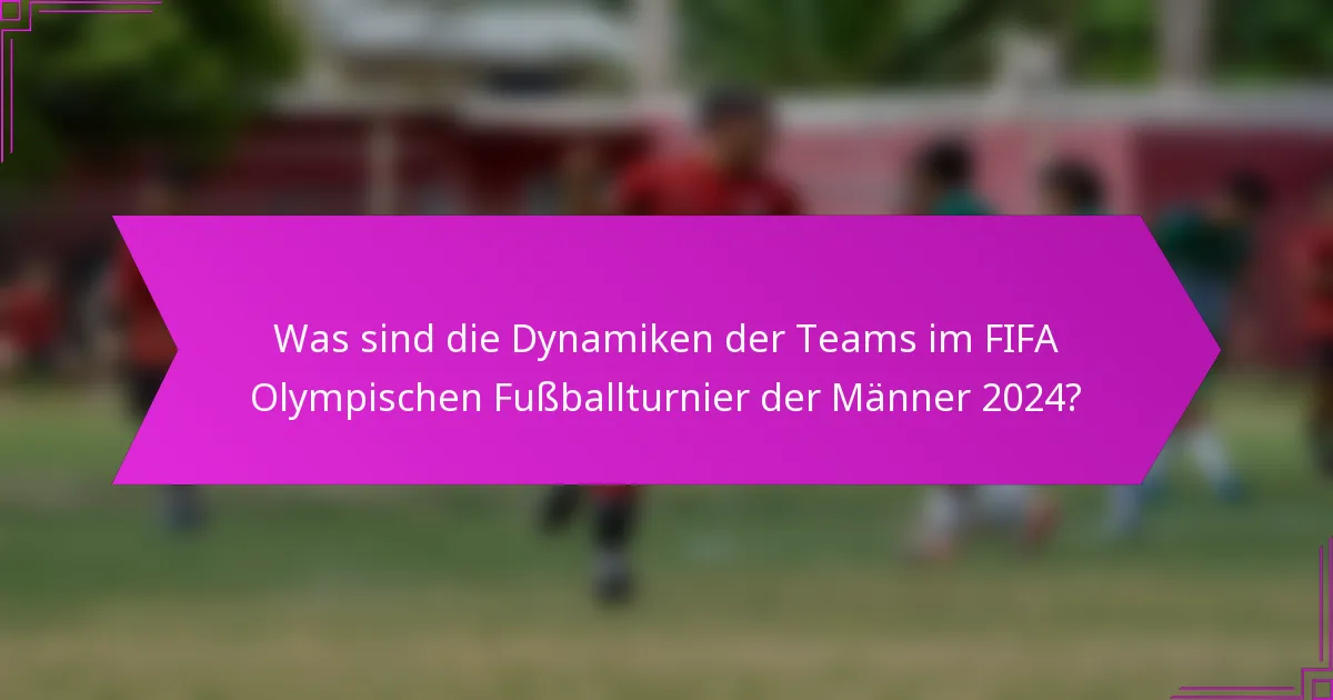 Was sind die Dynamiken der Teams im FIFA Olympischen Fußballturnier der Männer 2024?