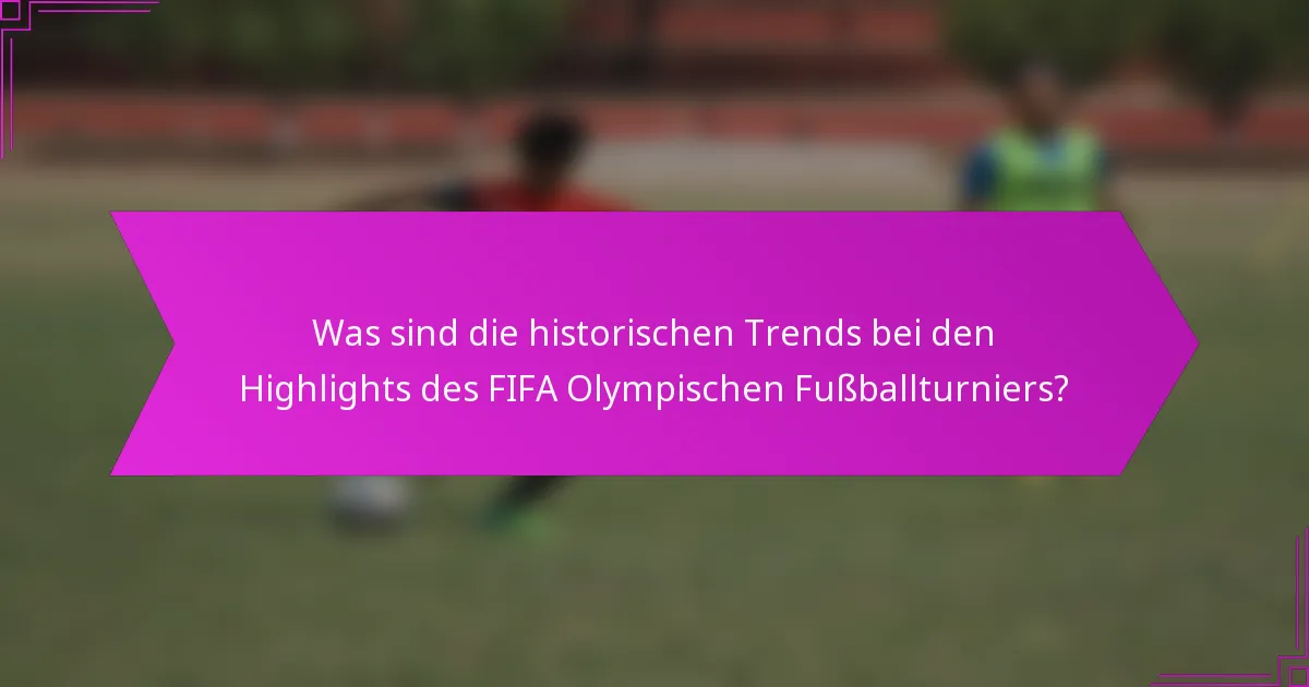 Was sind die historischen Trends bei den Highlights des FIFA Olympischen Fußballturniers?