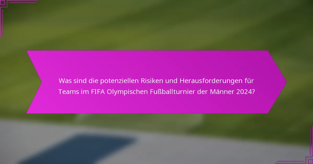 Was sind die potenziellen Risiken und Herausforderungen für Teams im FIFA Olympischen Fußballturnier der Männer 2024?