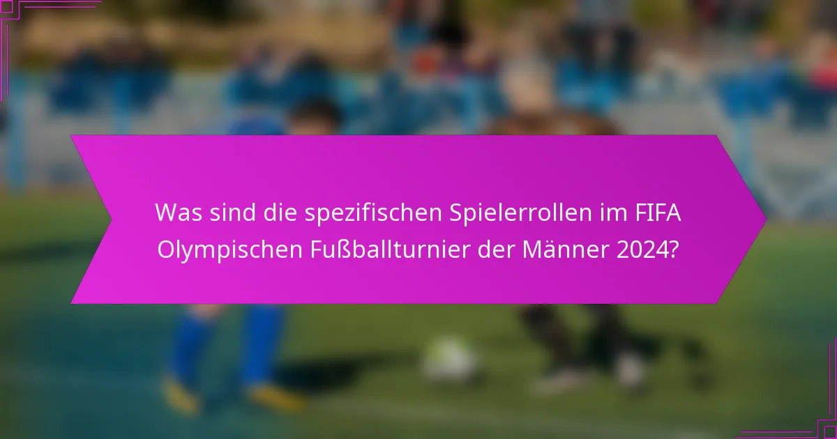 Was sind die spezifischen Spielerrollen im FIFA Olympischen Fußballturnier der Männer 2024?
