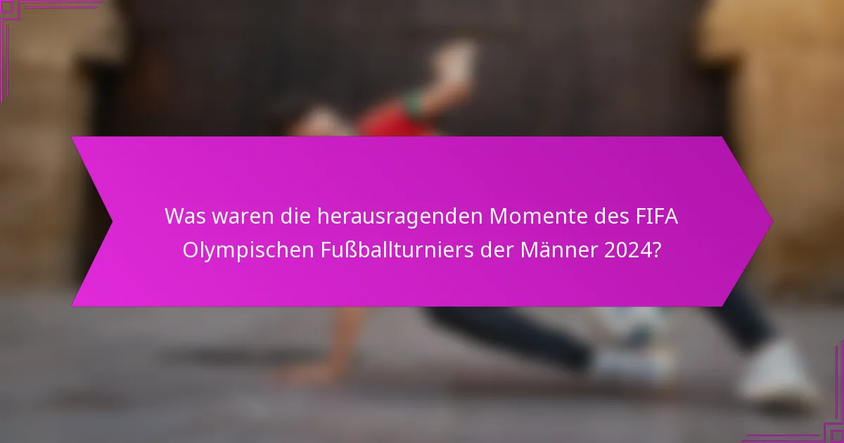 Was waren die herausragenden Momente des FIFA Olympischen Fußballturniers der Männer 2024?