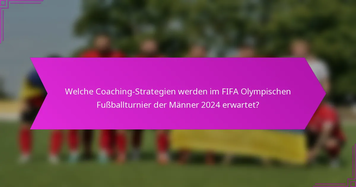 Welche Coaching-Strategien werden im FIFA Olympischen Fußballturnier der Männer 2024 erwartet?