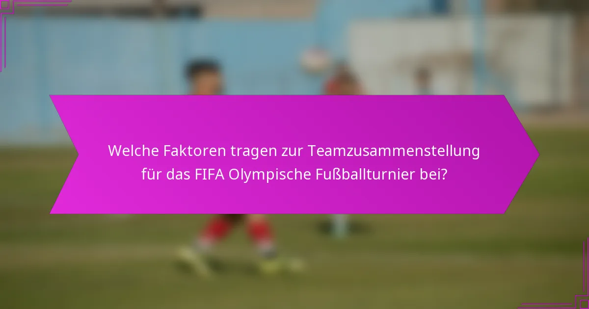 Welche Faktoren tragen zur Teamzusammenstellung für das FIFA Olympische Fußballturnier bei?