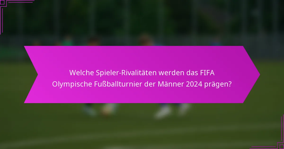 Welche Spieler-Rivalitäten werden das FIFA Olympische Fußballturnier der Männer 2024 prägen?