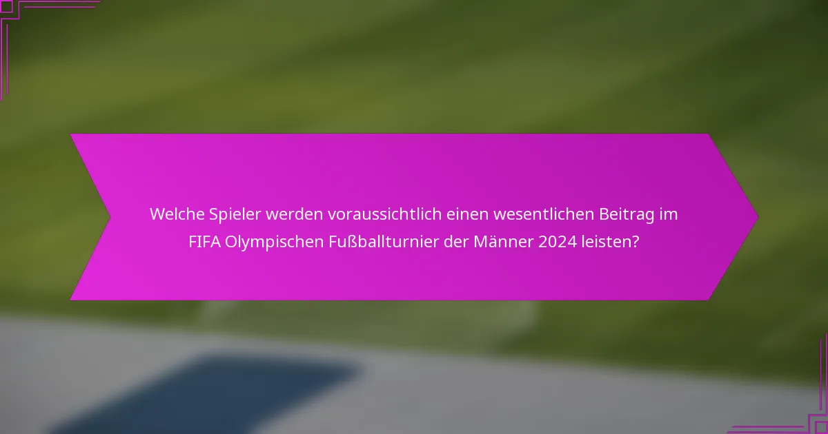 Welche Spieler werden voraussichtlich einen wesentlichen Beitrag im FIFA Olympischen Fußballturnier der Männer 2024 leisten?