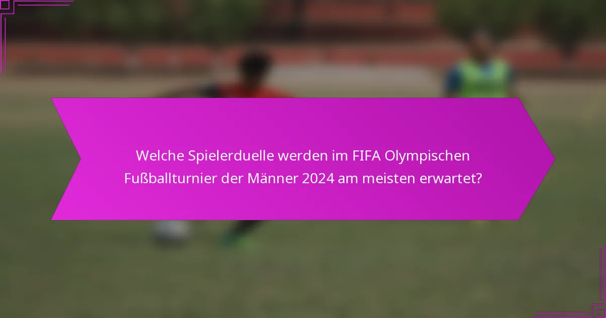 Welche Spielerduelle werden im FIFA Olympischen Fußballturnier der Männer 2024 am meisten erwartet?