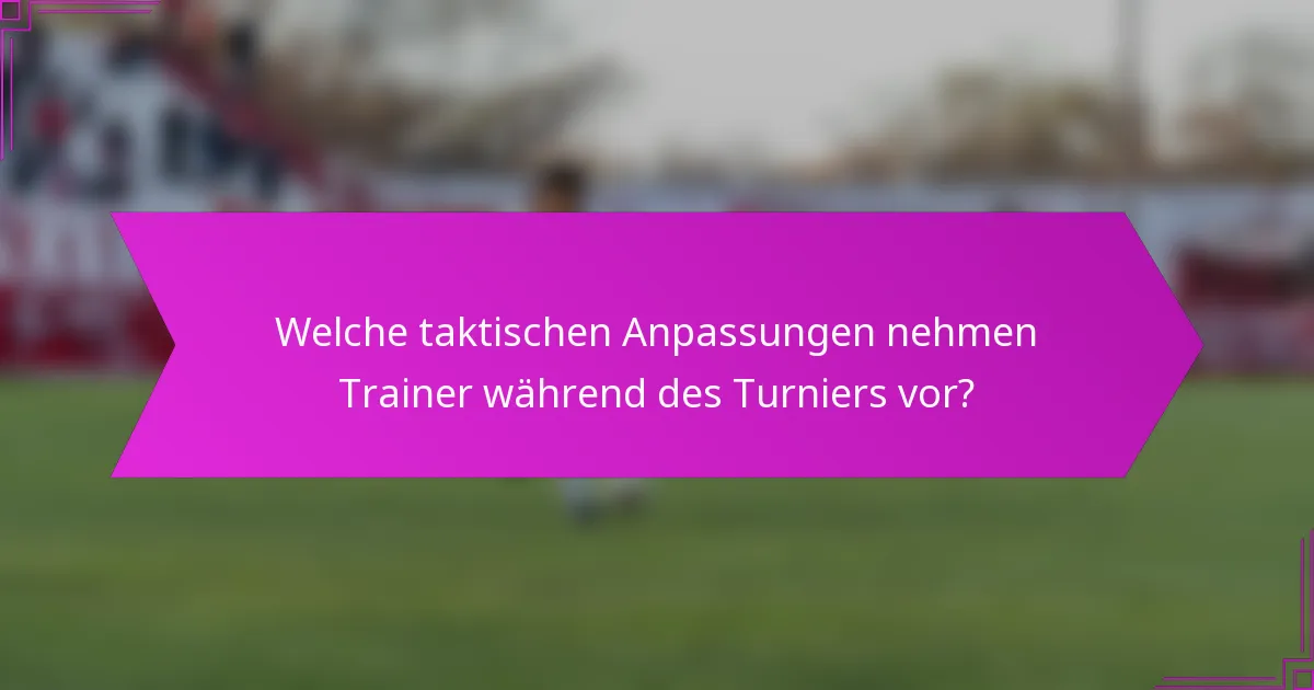 Welche taktischen Anpassungen nehmen Trainer während des Turniers vor?