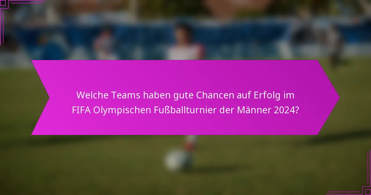 Welche Teams haben gute Chancen auf Erfolg im FIFA Olympischen Fußballturnier der Männer 2024?