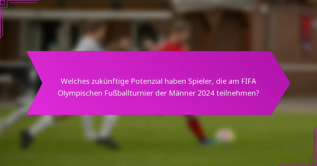 Welches zukünftige Potenzial haben Spieler, die am FIFA Olympischen Fußballturnier der Männer 2024 teilnehmen?