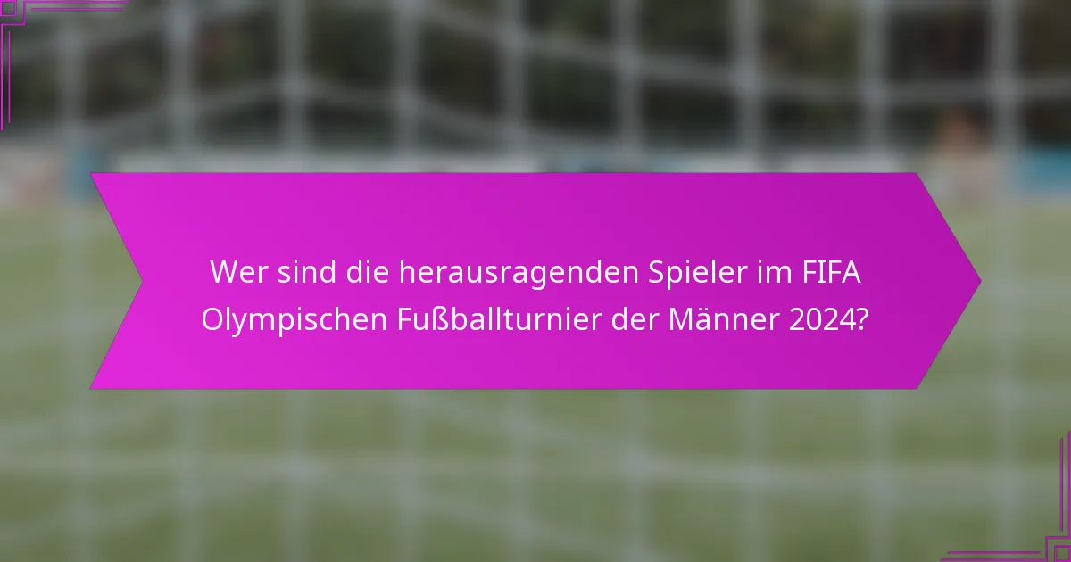 Wer sind die herausragenden Spieler im FIFA Olympischen Fußballturnier der Männer 2024?