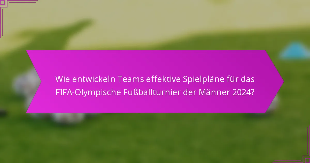 Wie entwickeln Teams effektive Spielpläne für das FIFA-Olympische Fußballturnier der Männer 2024?