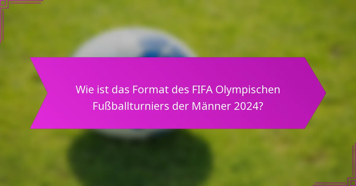 Wie ist das Format des FIFA Olympischen Fußballturniers der Männer 2024?