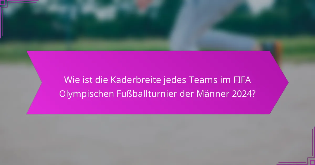 Wie ist die Kaderbreite jedes Teams im FIFA Olympischen Fußballturnier der Männer 2024?