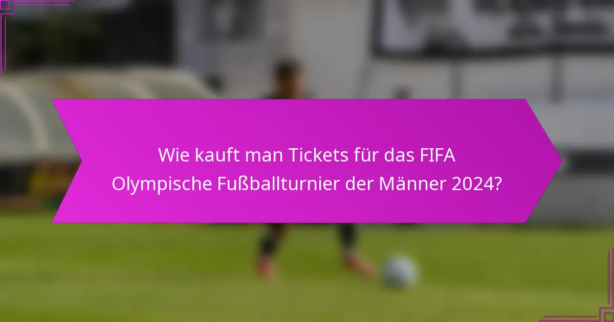 Wie kauft man Tickets für das FIFA Olympische Fußballturnier der Männer 2024?