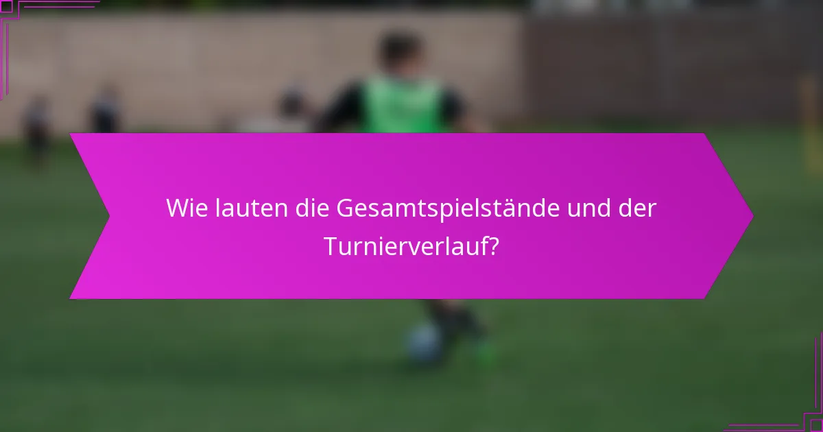 Wie lauten die Gesamtspielstände und der Turnierverlauf?