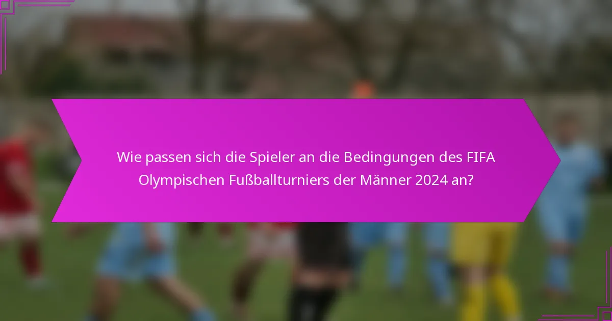 Wie passen sich die Spieler an die Bedingungen des FIFA Olympischen Fußballturniers der Männer 2024 an?